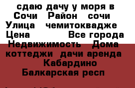 сдаю дачу у моря в Сочи › Район ­ сочи › Улица ­ чемитоквадже › Цена ­ 3 000 - Все города Недвижимость » Дома, коттеджи, дачи аренда   . Кабардино-Балкарская респ.